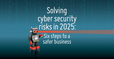 Solving cyber security risks in 2025: six steps to a safer business